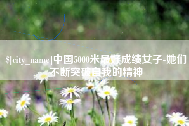 枣阳中国5000米最好成绩女子-她们不断突破自我的精神