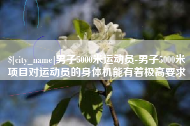 枣阳男子5000米运动员-男子5000米项目对运动员的身体机能有着极高要求