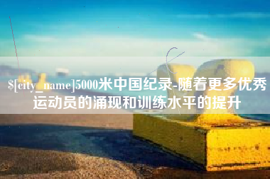 枣阳5000米中国纪录-随着更多优秀运动员的涌现和训练水平的提升