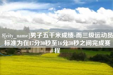 枣阳男子五千米成绩-而三级运动员标准为在17分30秒至16分30秒之间完成赛程