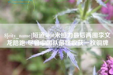 枣阳短道5000米接力最后两圈李文龙陪跑-尽管中国队最终收获一枚铜牌