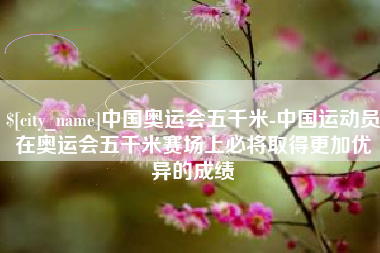 枣阳中国奥运会五千米-中国运动员在奥运会五千米赛场上必将取得更加优异的成绩