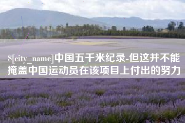枣阳中国五千米纪录-但这并不能掩盖中国运动员在该项目上付出的努力