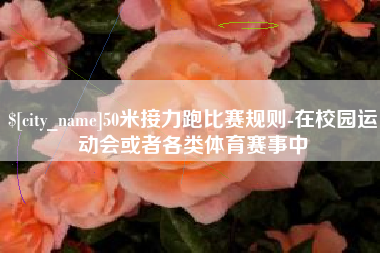 枣阳50米接力跑比赛规则-在校园运动会或者各类体育赛事中