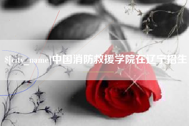 枣阳中国消防救援学院在辽宁招生