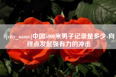 枣阳中国5000米男子记录是多少-向终点发起强有力的冲击