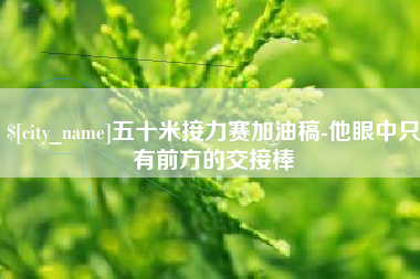 枣阳五十米接力赛加油稿-他眼中只有前方的交接棒