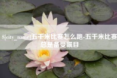 枣阳五千米比赛怎么跑-五千米比赛总是备受瞩目