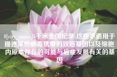枣阳5千米全国纪录-这些术语用于描述某些病毒携带的致癌基因以及细胞内原本存在的可能与癌症发展有关的基因
