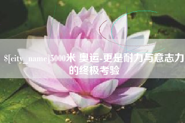 枣阳5000米 奥运-更是耐力与意志力的终极考验