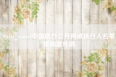 枣阳中国执行公开网被执行人名单查询孟凡鹏