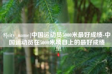 枣阳中国运动员5000米最好成绩-中国运动员在5000米项目上的最好成绩