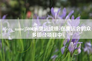 枣阳5000米奥运成绩-在奥运会的众多田径项目中