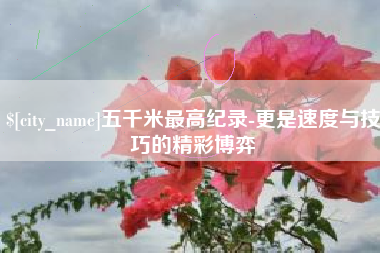 枣阳五千米最高纪录-更是速度与技巧的精彩博弈