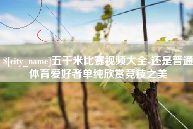 枣阳五千米比赛视频大全-还是普通体育爱好者单纯欣赏竞技之美