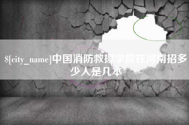 枣阳中国消防救援学院在河南招多少人是几本