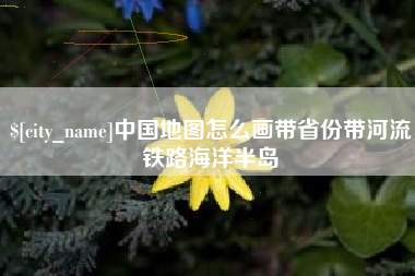 枣阳中国地图怎么画带省份带河流铁路海洋半岛