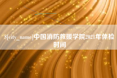 枣阳中国消防救援学院2021年体检时间