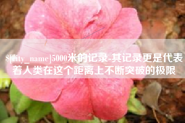枣阳5000米的记录-其记录更是代表着人类在这个距离上不断突破的极限