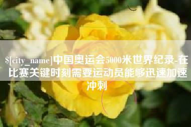 枣阳中国奥运会5000米世界纪录-在比赛关键时刻需要运动员能够迅速加速冲刺