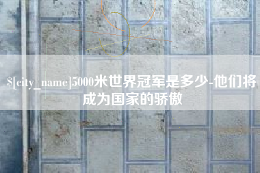 枣阳5000米世界冠军是多少-他们将成为国家的骄傲