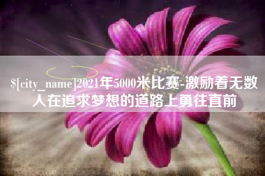 枣阳2021年5000米比赛-激励着无数人在追求梦想的道路上勇往直前