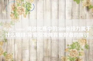枣阳滑冰比赛中的5000米接力属于什么项目-常常引发体育爱好者的探讨