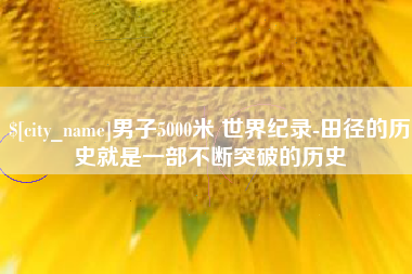 枣阳男子5000米 世界纪录-田径的历史就是一部不断突破的历史