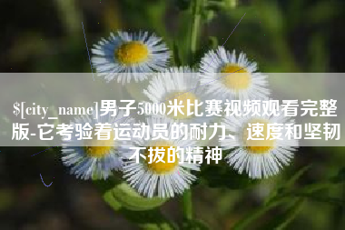 枣阳男子5000米比赛视频观看完整版-它考验着运动员的耐力、速度和坚韧不拔的精神
