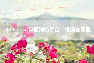 枣阳中国消防平台二维码在哪里