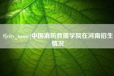 枣阳中国消防救援学院在河南招生情况