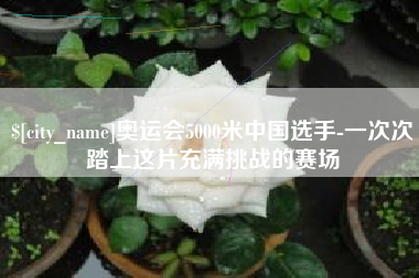 枣阳奥运会5000米中国选手-一次次踏上这片充满挑战的赛场