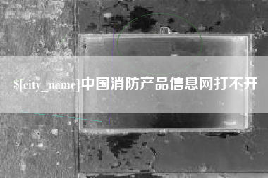 枣阳中国消防产品信息网打不开