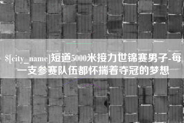 枣阳短道5000米接力世锦赛男子-每一支参赛队伍都怀揣着夺冠的梦想