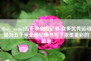 枣阳五千米全国纪录-众多优秀运动员为五千米全国纪录书写下浓墨重彩的篇章