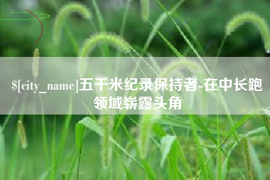 枣阳五千米纪录保持者-在中长跑领域崭露头角