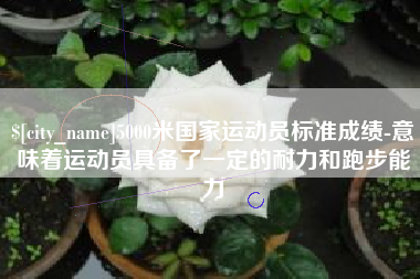 枣阳5000米国家运动员标准成绩-意味着运动员具备了一定的耐力和跑步能力
