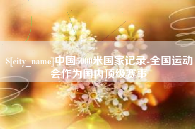 枣阳中国5000米国家记录-全国运动会作为国内顶级赛事