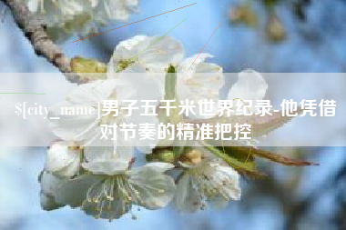 枣阳男子五千米世界纪录-他凭借对节奏的精准把控