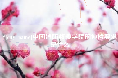 枣阳中国消防救援学院的体检要求是什么
