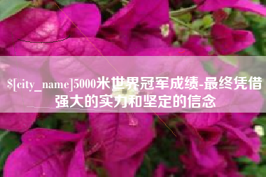 枣阳5000米世界冠军成绩-最终凭借强大的实力和坚定的信念