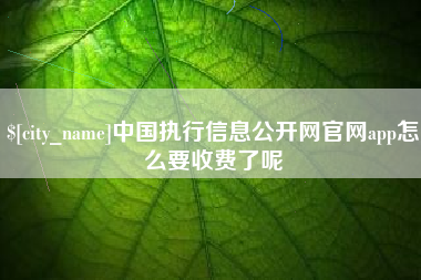 枣阳中国执行信息公开网官网app怎么要收费了呢