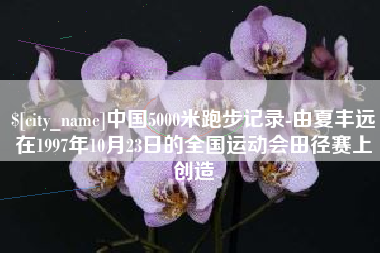 枣阳中国5000米跑步记录-由夏丰远在1997年10月23日的全国运动会田径赛上创造