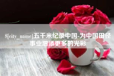 枣阳五千米纪录中国-为中国田径事业增添更多的光彩