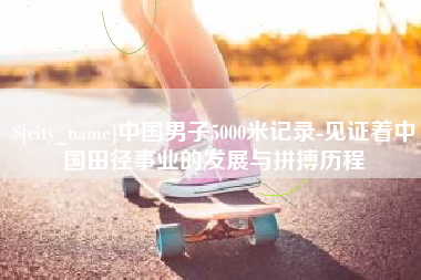 枣阳中国男子5000米记录-见证着中国田径事业的发展与拼搏历程