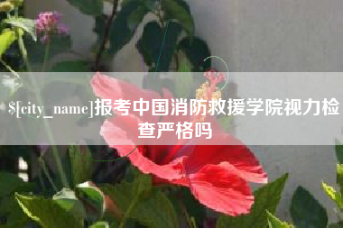 枣阳报考中国消防救援学院视力检查严格吗