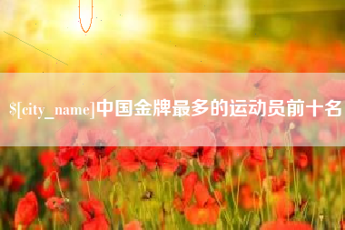 枣阳中国金牌最多的运动员前十名