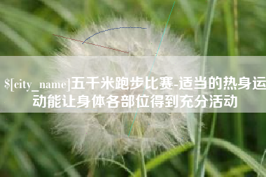 枣阳五千米跑步比赛-适当的热身运动能让身体各部位得到充分活动