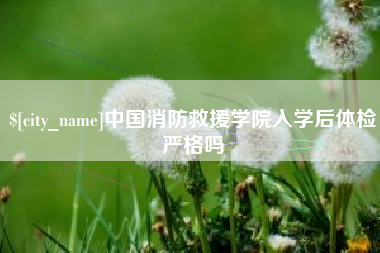 枣阳中国消防救援学院入学后体检严格吗