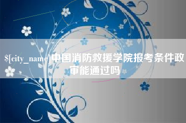 枣阳中国消防救援学院报考条件政审能通过吗